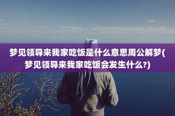 梦见领导来我家吃饭是什么意思周公解梦(梦见领导来我家吃饭会发生什么?)