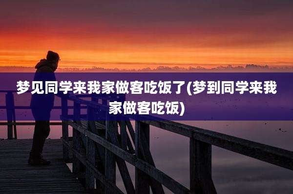 梦见同学来我家做客吃饭了(梦到同学来我家做客吃饭)