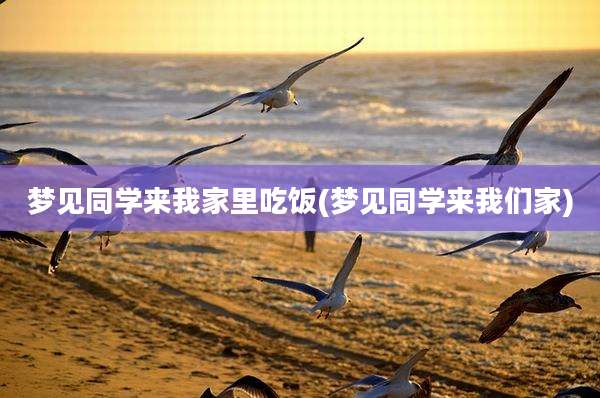 梦见同学来我家里吃饭(梦见同学来我们家)