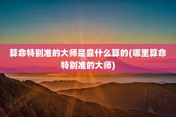 算命特别准的大师是靠什么算的(哪里算命特别准的大师)