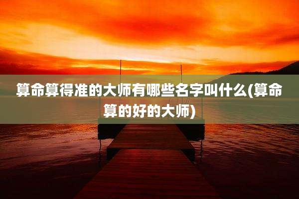 算命算得准的大师有哪些名字叫什么(算命算的好的大师)