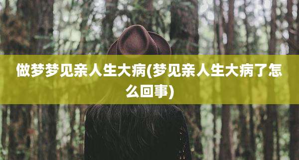 做梦梦见亲人生大病(梦见亲人生大病了怎么回事)