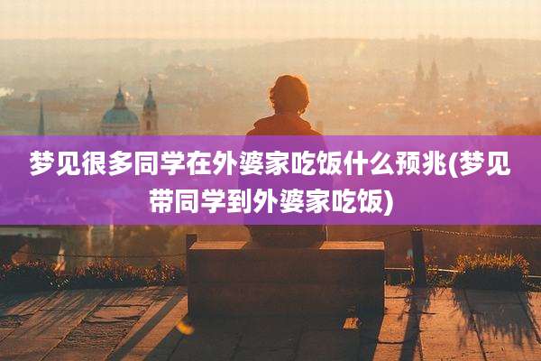 梦见很多同学在外婆家吃饭什么预兆(梦见带同学到外婆家吃饭)
