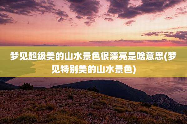 梦见超级美的山水景色很漂亮是啥意思(梦见特别美的山水景色)