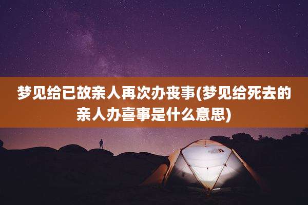梦见给已故亲人再次办丧事(梦见给死去的亲人办喜事是什么意思)