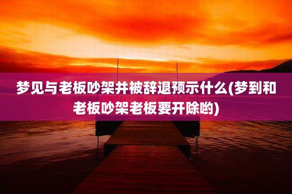 梦见与老板吵架并被辞退预示什么(梦到和老板吵架老板要开除哟)