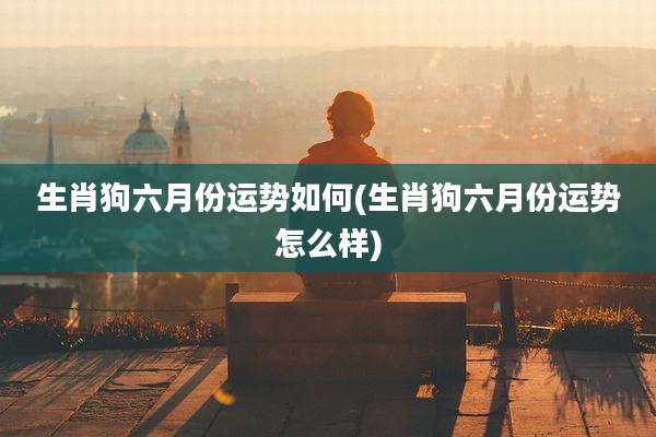 生肖狗六月份运势如何(生肖狗六月份运势怎么样)
