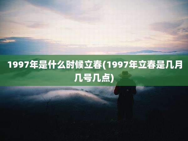 1997年是什么时候立春(1997年立春是几月几号几点)