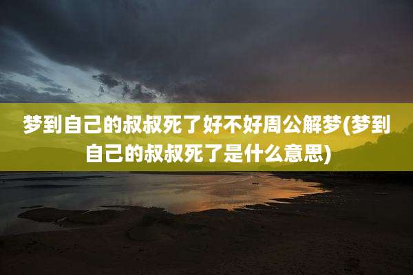 梦到自己的叔叔死了好不好周公解梦(梦到自己的叔叔死了是什么意思)