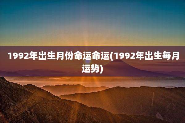 1992年出生月份命运命运(1992年出生每月运势)