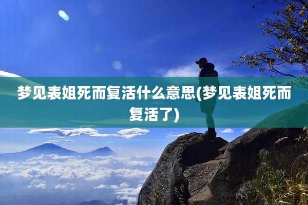 梦见表姐死而复活什么意思(梦见表姐死而复活了)