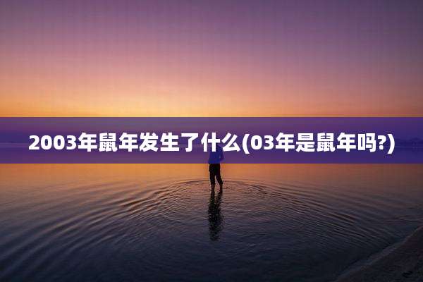 2003年鼠年发生了什么(03年是鼠年吗?)