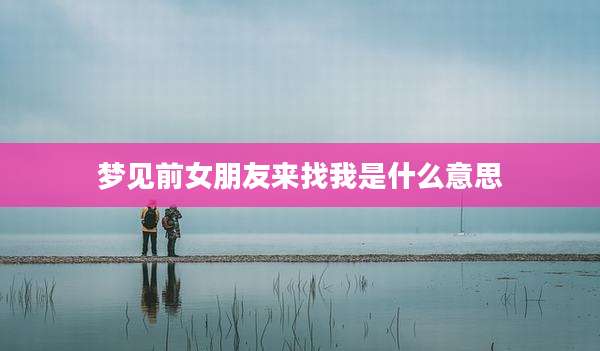 梦见前女朋友来找我是什么意思