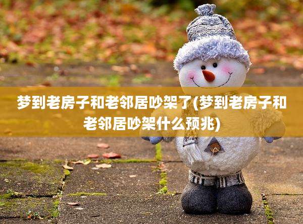 梦到老房子和老邻居吵架了(梦到老房子和老邻居吵架什么预兆)