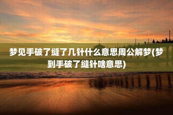 梦见手破了缝了几针什么意思周公解梦(梦到手破了缝针啥意思)