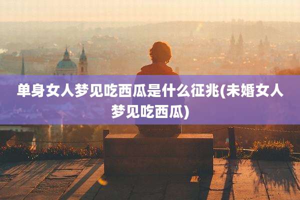单身女人梦见吃西瓜是什么征兆(未婚女人梦见吃西瓜)