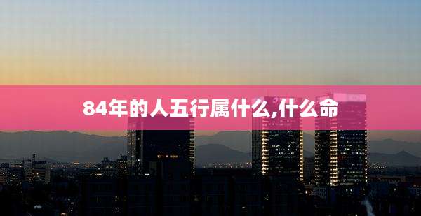 84年的人五行属什么,什么命