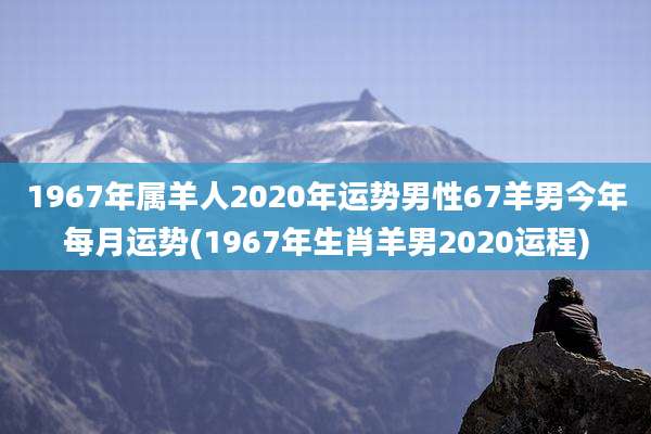 1967年属羊人2020年运势男性67羊男今年每月运势(1967年生肖羊男2020运程)