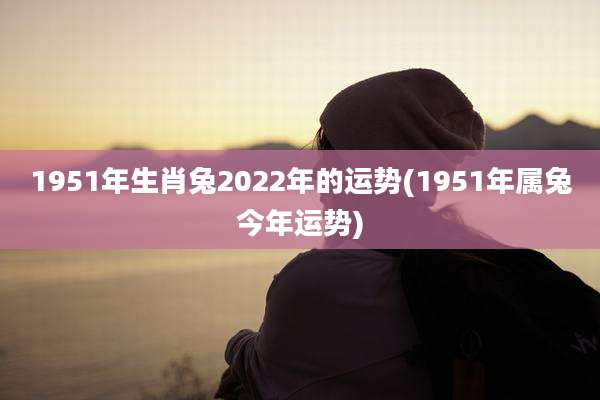 1951年生肖兔2022年的运势(1951年属兔今年运势)