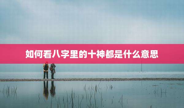 如何看八字里的十神都是什么意思
