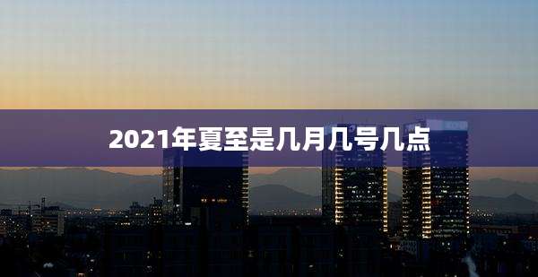 2021年夏至是几月几号几点