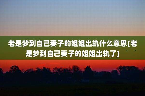 老是梦到自己妻子的姐姐出轨什么意思(老是梦到自己妻子的姐姐出轨了)