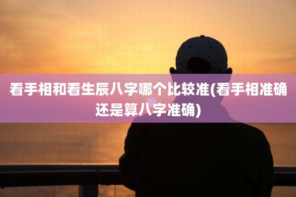 看手相和看生辰八字哪个比较准(看手相准确还是算八字准确)