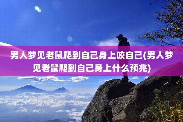 男人梦见老鼠爬到自己身上咬自己(男人梦见老鼠爬到自己身上什么预兆)