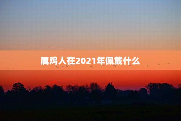 属鸡人在2021年佩戴什么