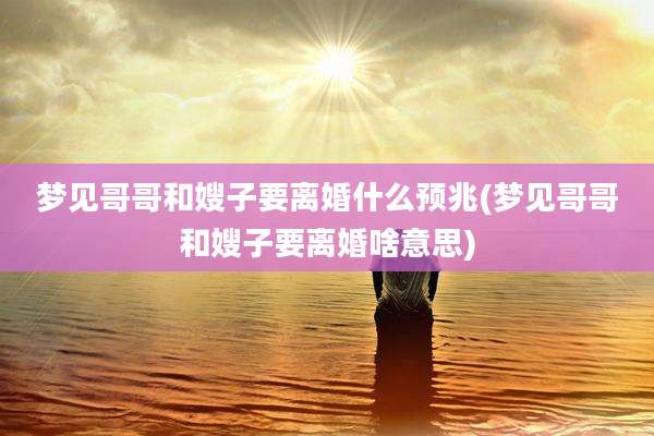 梦见哥哥和嫂子要离婚什么预兆(梦见哥哥和嫂子要离婚啥意思)