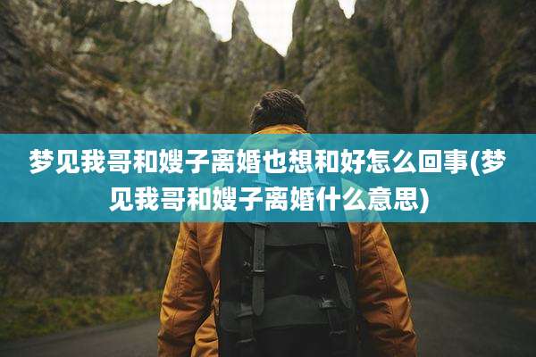 梦见我哥和嫂子离婚也想和好怎么回事(梦见我哥和嫂子离婚什么意思)