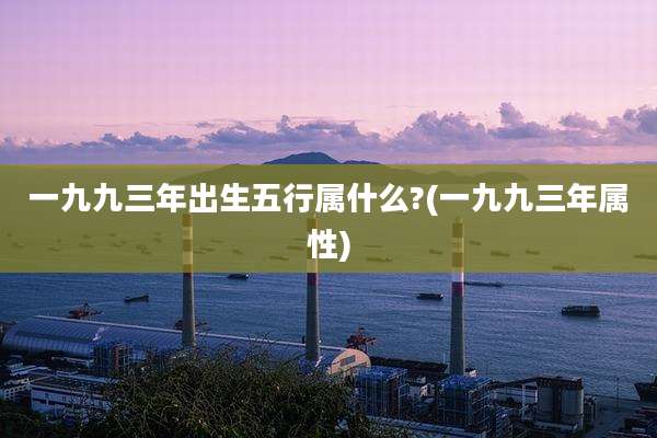 一九九三年出生五行属什么?(一九九三年属性)