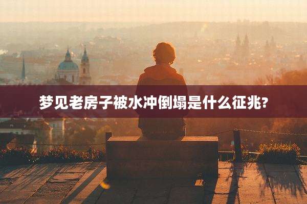 梦见老房子被水冲倒塌是什么征兆?