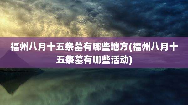 福州八月十五祭墓有哪些地方(福州八月十五祭墓有哪些活动)