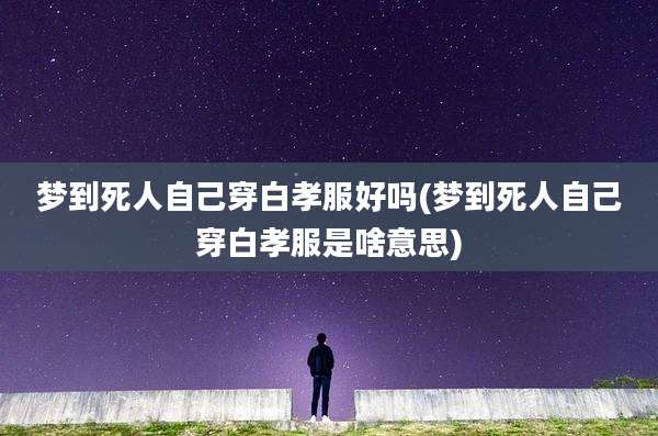 梦到死人自己穿白孝服好吗(梦到死人自己穿白孝服是啥意思)