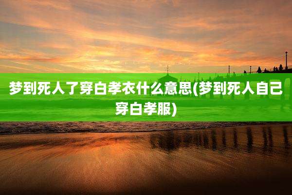 梦到死人了穿白孝衣什么意思(梦到死人自己穿白孝服)
