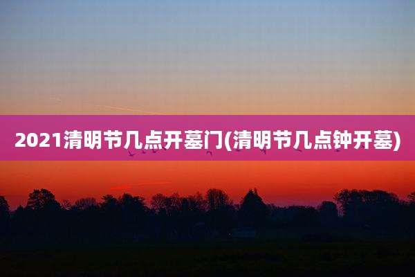 2021清明节几点开墓门(清明节几点钟开墓)