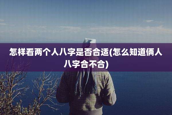 怎样看两个人八字是否合适(怎么知道俩人八字合不合)