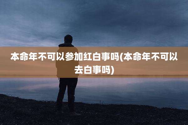 本命年不可以参加红白事吗(本命年不可以去白事吗)