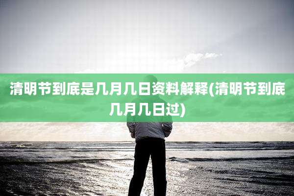 清明节到底是几月几日资料解释(清明节到底几月几日过)