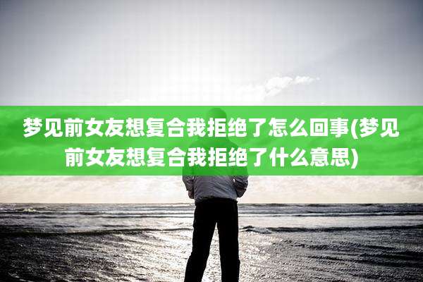 梦见前女友想复合我拒绝了怎么回事(梦见前女友想复合我拒绝了什么意思)