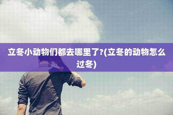 立冬小动物们都去哪里了?(立冬的动物怎么过冬)