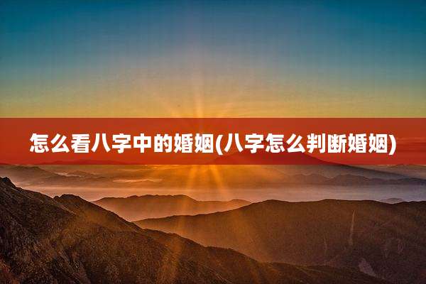 怎么看八字中的婚姻(八字怎么判断婚姻)