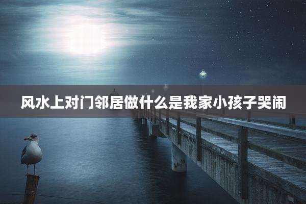 风水上对门邻居做什么是我家小孩子哭闹