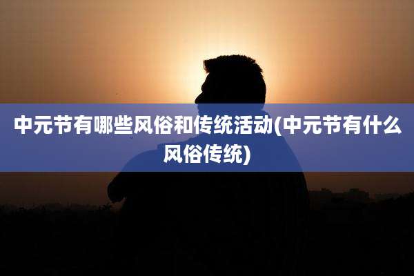 中元节有哪些风俗和传统活动(中元节有什么风俗传统)