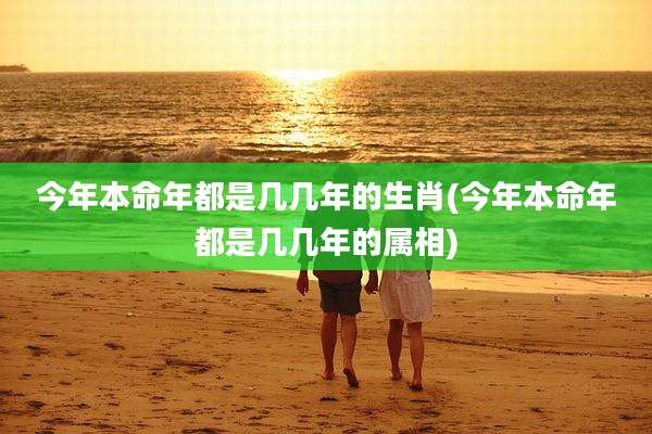 今年本命年都是几几年的生肖(今年本命年都是几几年的属相)