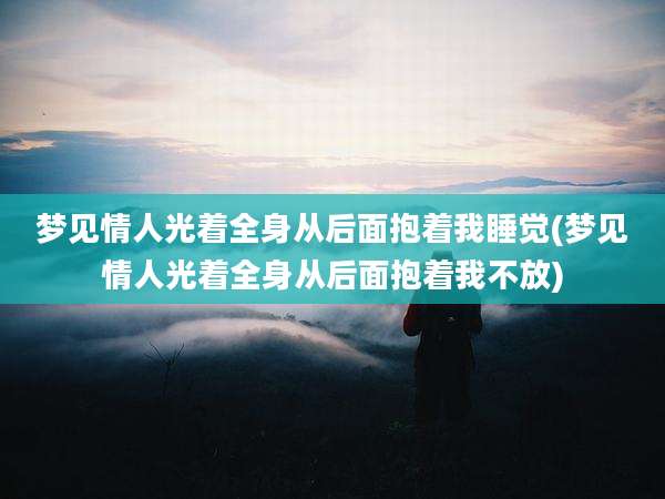梦见情人光着全身从后面抱着我睡觉(梦见情人光着全身从后面抱着我不放)