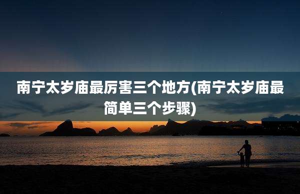 南宁太岁庙最厉害三个地方(南宁太岁庙最简单三个步骤)