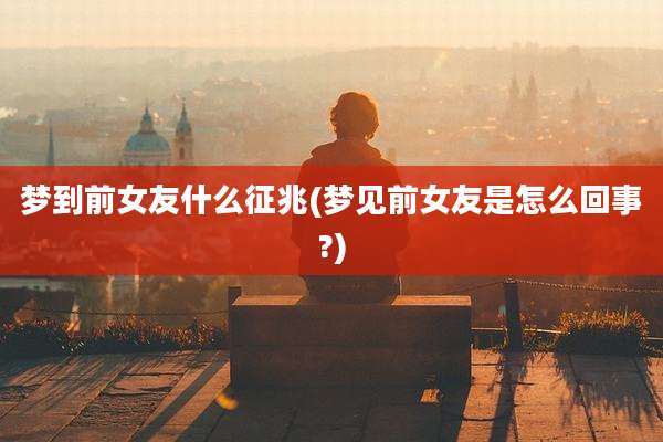 梦到前女友什么征兆(梦见前女友是怎么回事?)