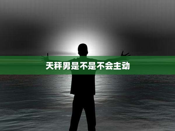 天秤男是不是不会主动
